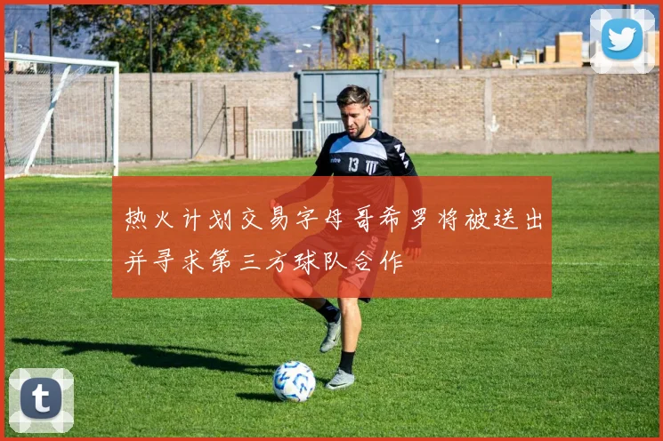 热火计划交易字母哥希罗将被送出并寻求第三方球队合作