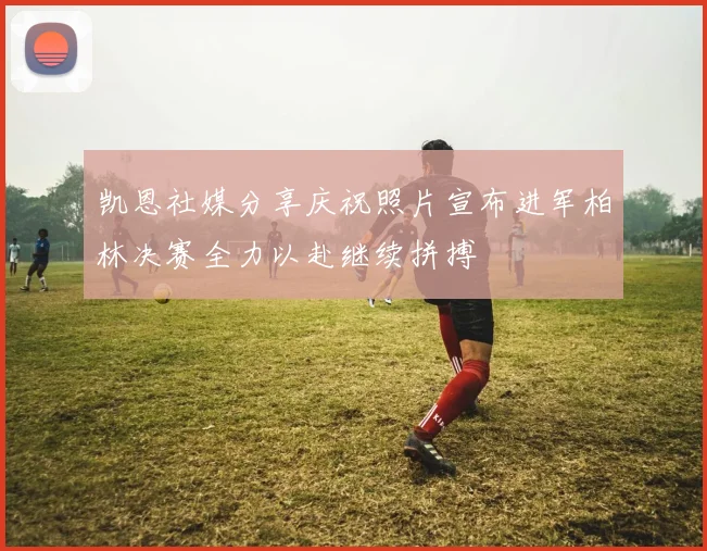 凯恩社媒分享庆祝照片宣布进军柏林决赛全力以赴继续拼搏