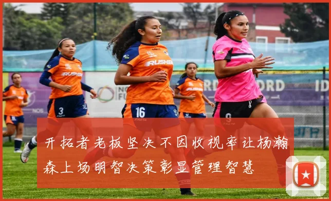开拓者老板坚决不因收视率让杨瀚森上场明智决策彰显管理智慧