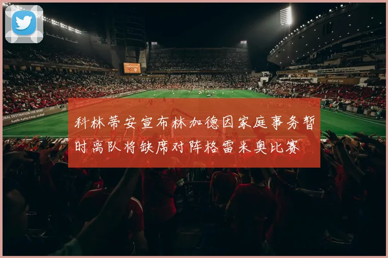 科林蒂安宣布林加德因家庭事务暂时离队将缺席对阵格雷米奥比赛
