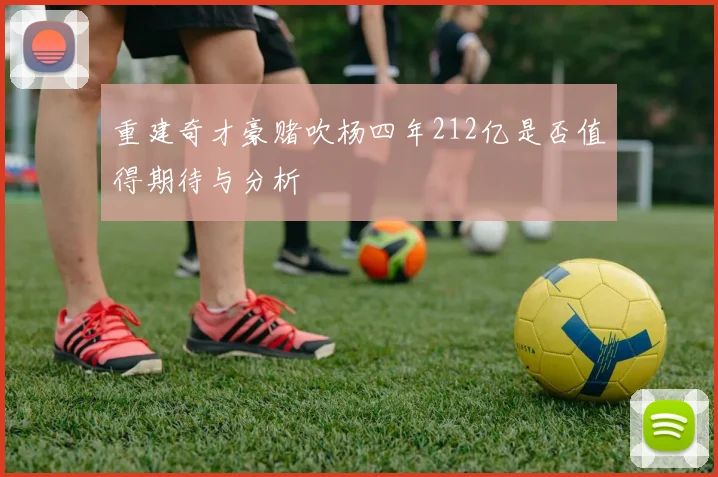 重建奇才豪赌吹杨四年212亿是否值得期待与分析
