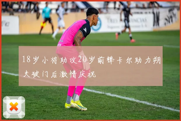 18岁小将助攻20岁前锋卡尔助力朔夫破门后激情庆祝