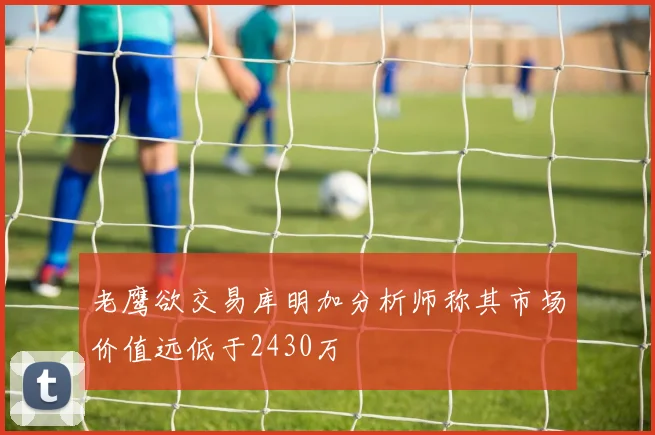 老鹰欲交易库明加分析师称其市场价值远低于2430万