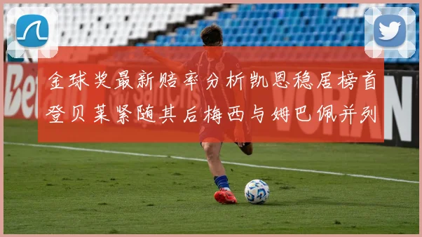 金球奖最新赔率分析凯恩稳居榜首登贝莱紧随其后梅西与姆巴佩并列第四