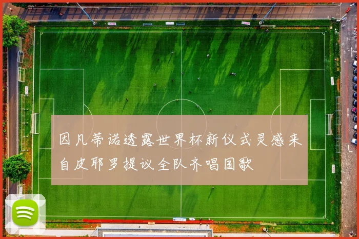 因凡蒂诺透露世界杯新仪式灵感来自皮耶罗提议全队齐唱国歌