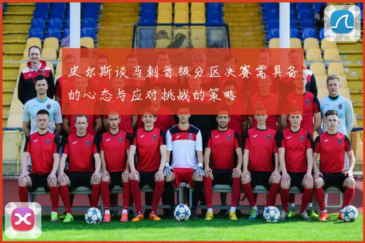 皮尔斯谈马刺晋级分区决赛需具备的心态与应对挑战的策略