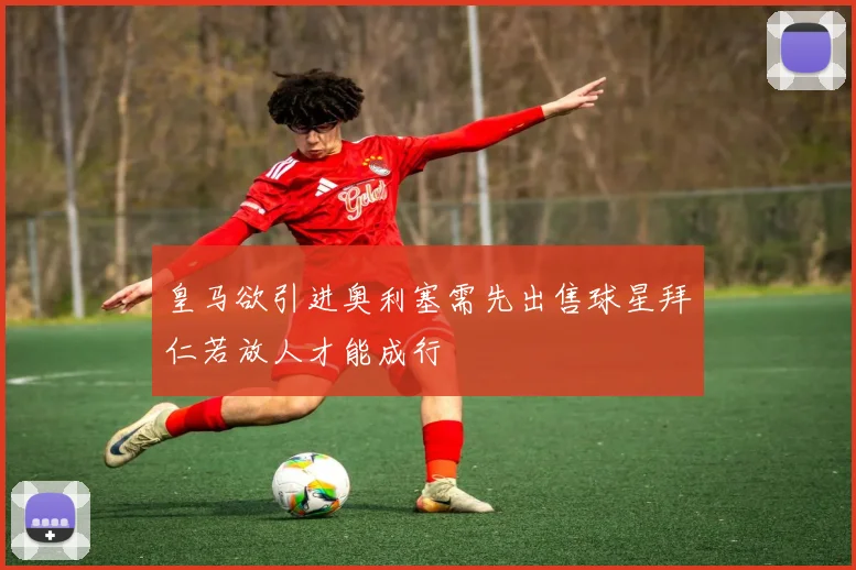 皇马欲引进奥利塞需先出售球星拜仁若放人才能成行