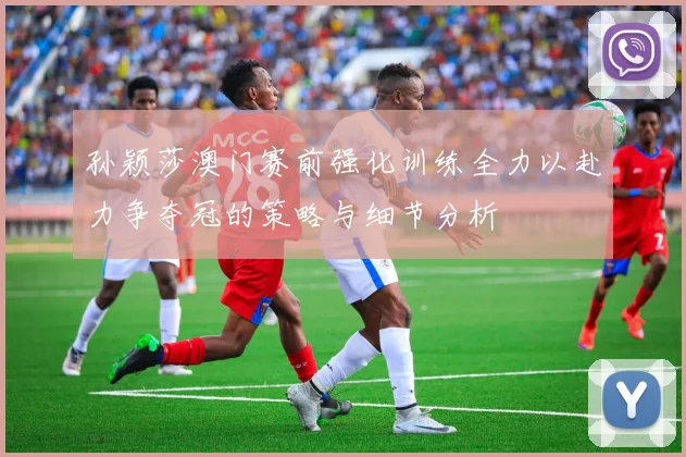 孙颖莎澳门赛前强化训练全力以赴力争夺冠的策略与细节分析