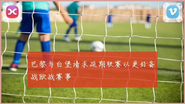 巴黎与白堡请求延期联赛以更好备战欧战赛事
