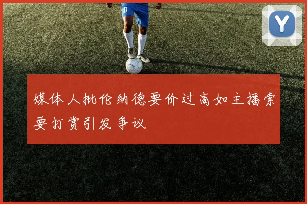媒体人批伦纳德要价过高如主播索要打赏引发争议