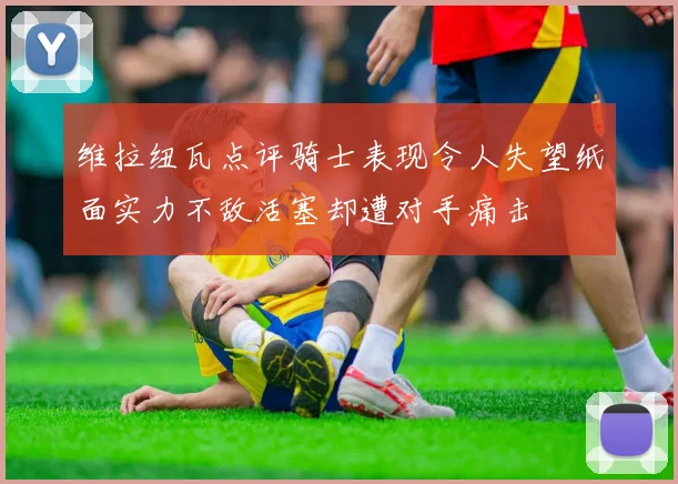 维拉纽瓦点评骑士表现令人失望纸面实力不敌活塞却遭对手痛击