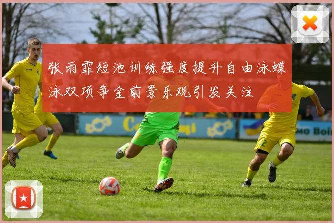 张雨霏短池训练强度提升自由泳蝶泳双项争金前景乐观引发关注