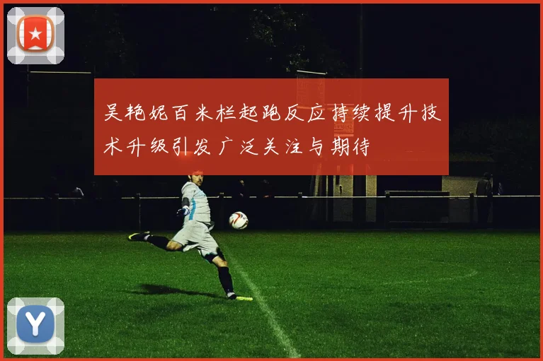 吴艳妮百米栏起跑反应持续提升技术升级引发广泛关注与期待