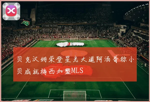 贝克汉姆荣登星光大道阿汤哥称小贝成就梅西加盟MLS
