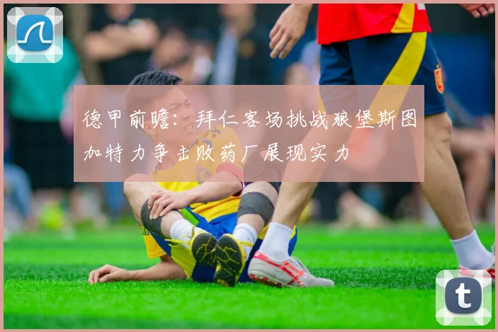 德甲前瞻：拜仁客场挑战狼堡斯图加特力争击败药厂展现实力