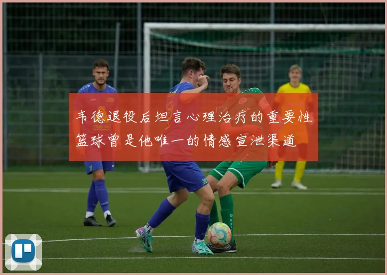 韦德退役后坦言心理治疗的重要性篮球曾是他唯一的情感宣泄渠道