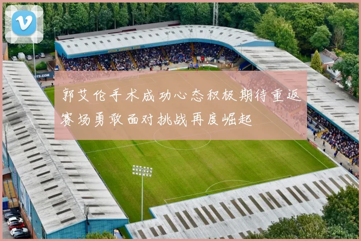 郭艾伦手术成功心态积极期待重返赛场勇敢面对挑战再度崛起