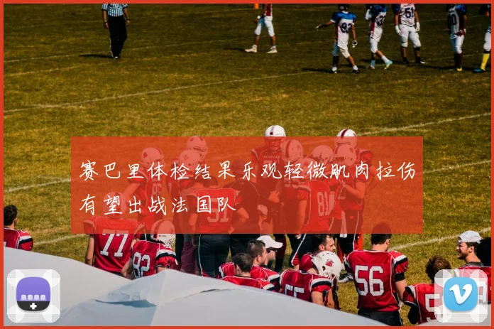 赛巴里体检结果乐观轻微肌肉拉伤有望出战法国队