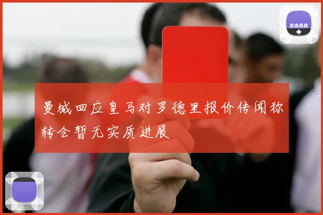 曼城回应皇马对罗德里报价传闻称转会暂无实质进展