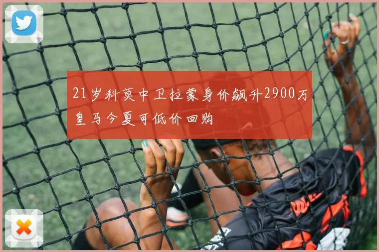 21岁科莫中卫拉蒙身价飙升2900万皇马今夏可低价回购
